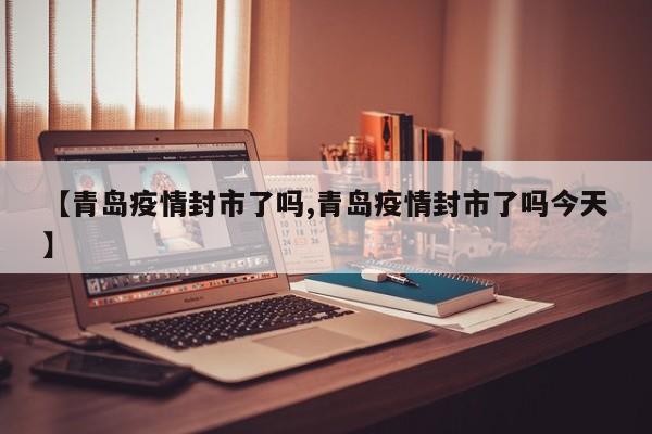 【青岛疫情封市了吗,青岛疫情封市了吗今天】