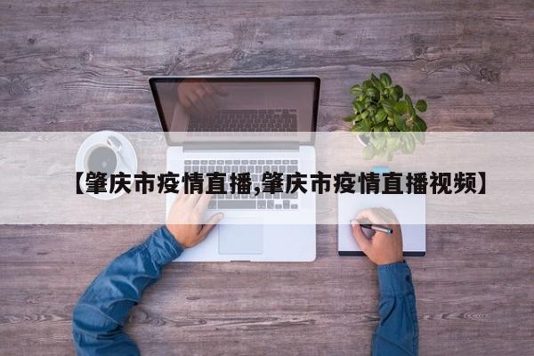 【肇庆市疫情直播,肇庆市疫情直播视频】