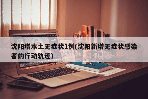 沈阳增本土无症状1例(沈阳新增无症状感染者的行动轨迹)