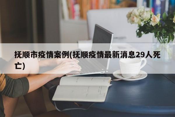 抚顺市疫情案例(抚顺疫情最新消息29人死亡)