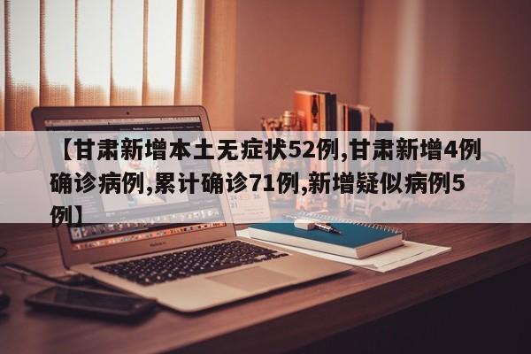 【甘肃新增本土无症状52例,甘肃新增4例确诊病例,累计确诊71例,新增疑似病例5例】