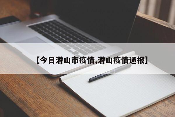 【今日潜山市疫情,潜山疫情通报】