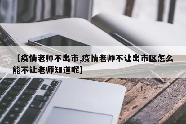 【疫情老师不出市,疫情老师不让出市区怎么能不让老师知道呢】