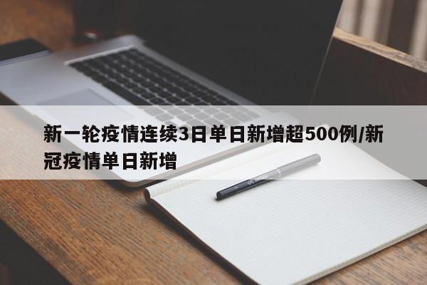新一轮疫情连续3日单日新增超500例/新冠疫情单日新增
