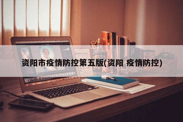 资阳市疫情防控第五版(资阳 疫情防控)