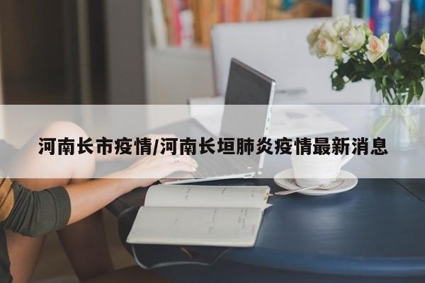 河南长市疫情/河南长垣肺炎疫情最新消息