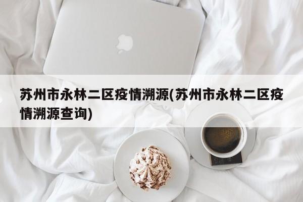 苏州市永林二区疫情溯源(苏州市永林二区疫情溯源查询)