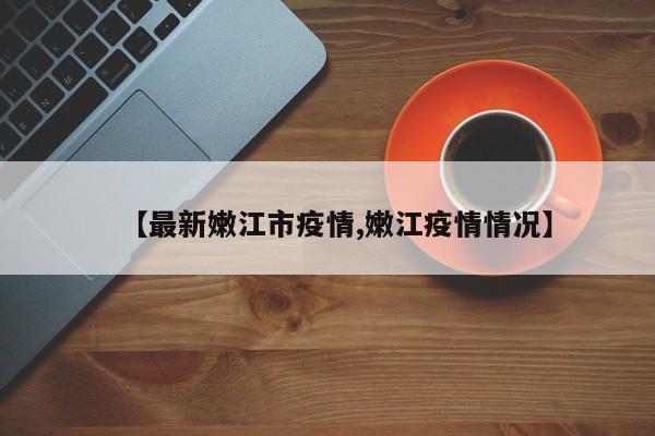 【最新嫩江市疫情,嫩江疫情情况】