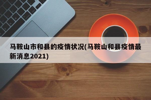 马鞍山市和县的疫情状况(马鞍山和县疫情最新消息2021)