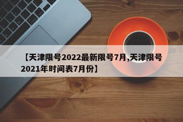 【天津限号2022最新限号7月,天津限号2021年时间表7月份】