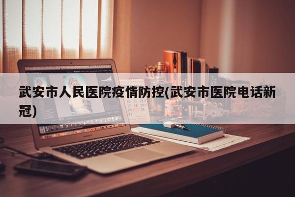 武安市人民医院疫情防控(武安市医院电话新冠)