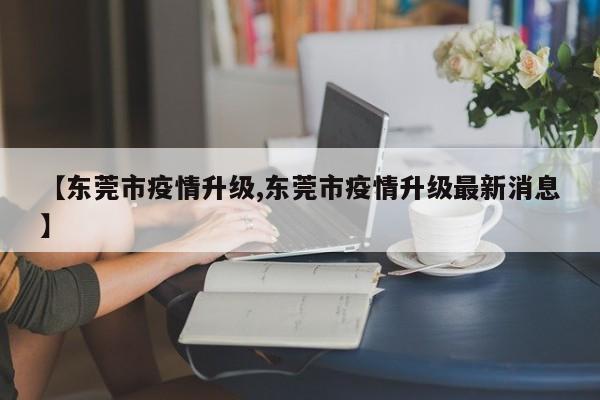 【东莞市疫情升级,东莞市疫情升级最新消息】