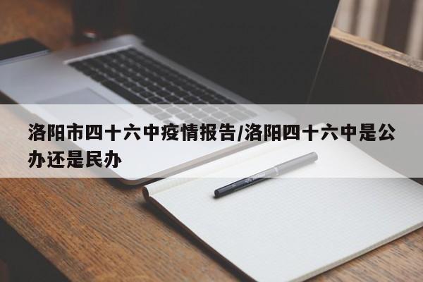 洛阳市四十六中疫情报告/洛阳四十六中是公办还是民办