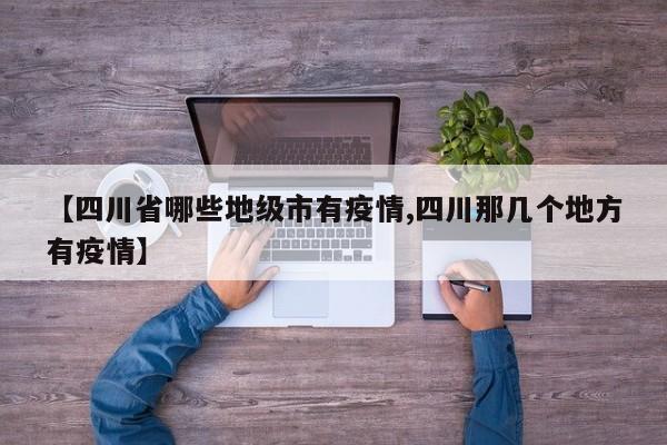 【四川省哪些地级市有疫情,四川那几个地方有疫情】
