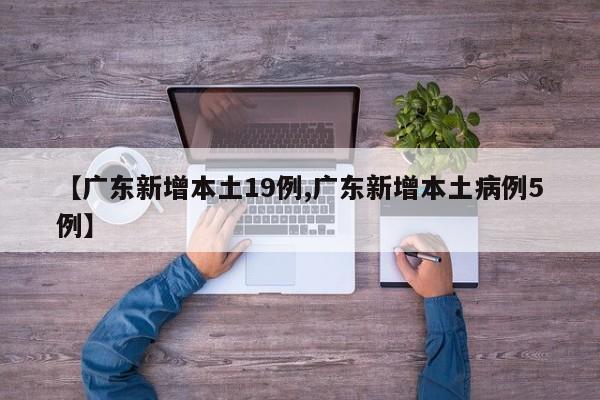 【广东新增本土19例,广东新增本土病例5例】