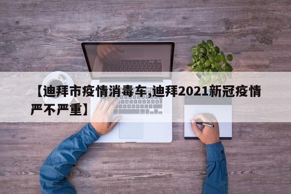 【迪拜市疫情消毒车,迪拜2021新冠疫情严不严重】
