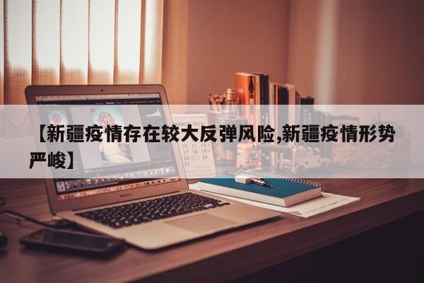 【新疆疫情存在较大反弹风险,新疆疫情形势严峻】