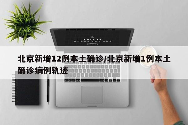 北京新增12例本土确诊/北京新增1例本土确诊病例轨迹