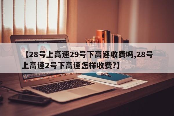 【28号上高速29号下高速收费吗,28号上高速2号下高速怎样收费?】