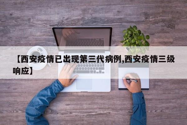 【西安疫情已出现第三代病例,西安疫情三级响应】