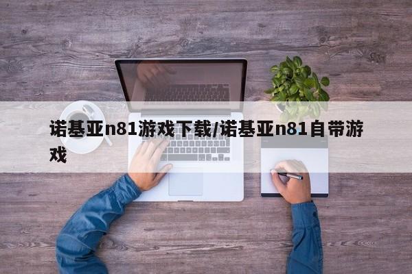 诺基亚n81游戏下载/诺基亚n81自带游戏
