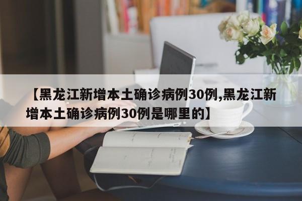 【黑龙江新增本土确诊病例30例,黑龙江新增本土确诊病例30例是哪里的】