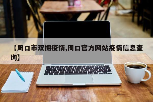 【周口市双拥疫情,周口官方网站疫情信息查询】