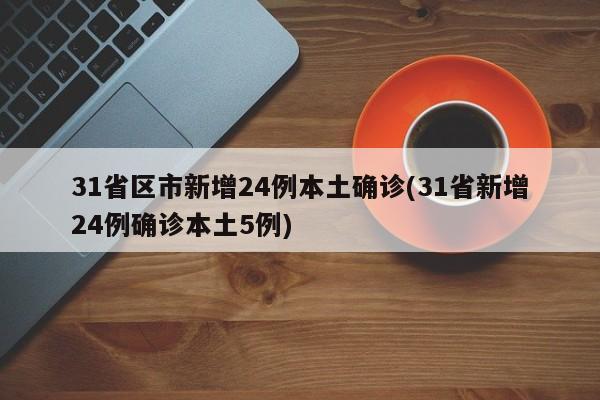 31省区市新增24例本土确诊(31省新增24例确诊本土5例)