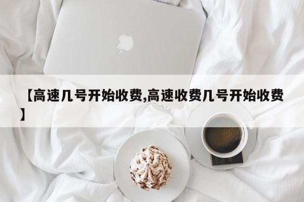 【高速几号开始收费,高速收费几号开始收费】