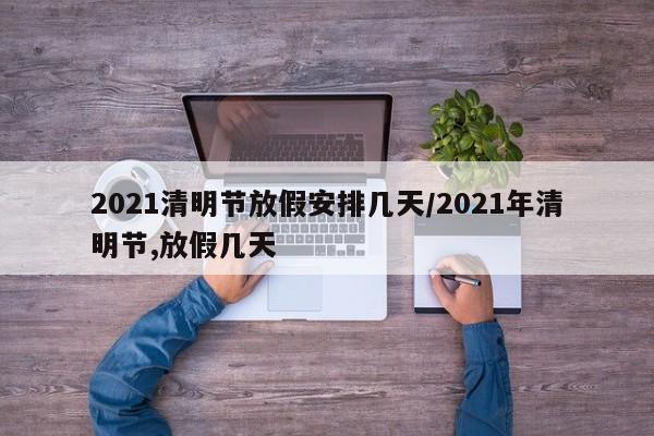 2021清明节放假安排几天/2021年清明节,放假几天