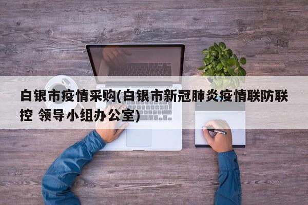 白银市疫情采购(白银市新冠肺炎疫情联防联控 领导小组办公室)