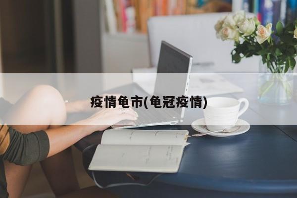 疫情龟市(龟冠疫情)