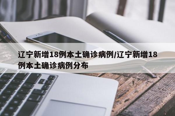 辽宁新增18例本土确诊病例/辽宁新增18例本土确诊病例分布