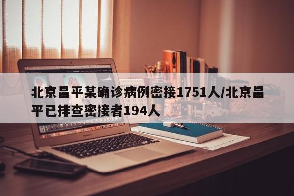 北京昌平某确诊病例密接1751人/北京昌平已排查密接者194人
