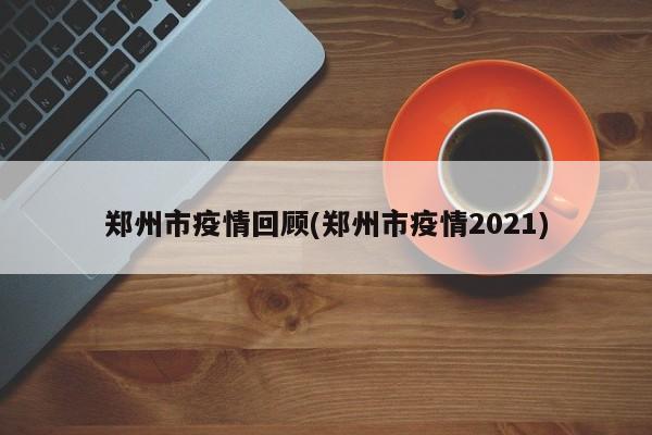 郑州市疫情回顾(郑州市疫情2021)