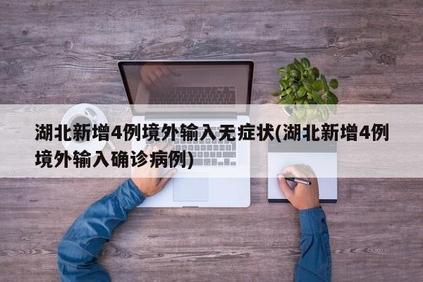 湖北新增4例境外输入无症状(湖北新增4例境外输入确诊病例)