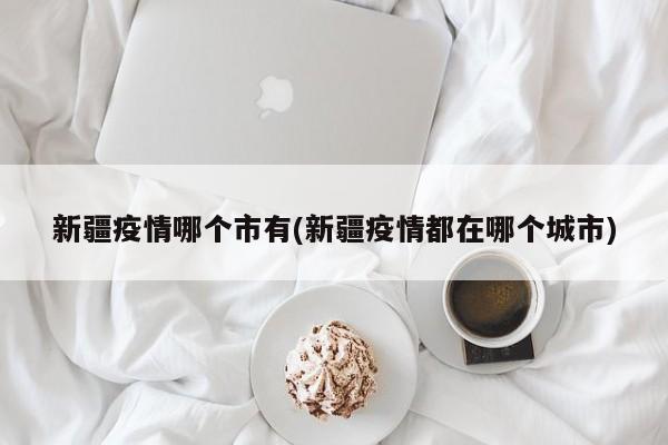 新疆疫情哪个市有(新疆疫情都在哪个城市)