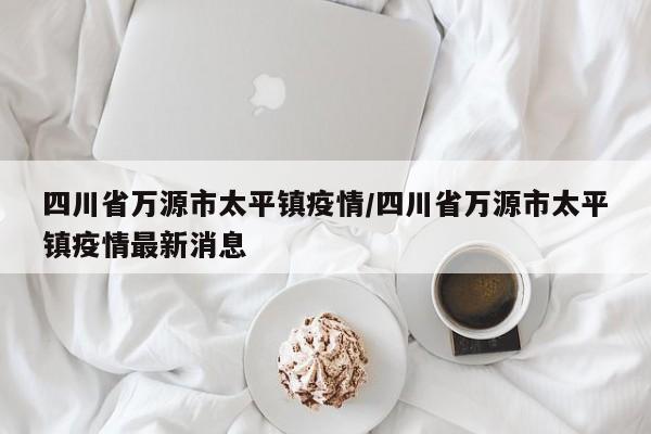 四川省万源市太平镇疫情/四川省万源市太平镇疫情最新消息