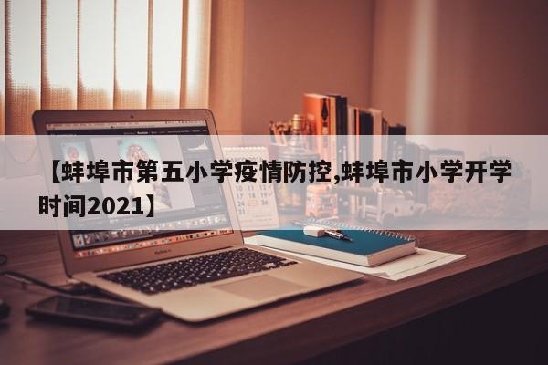 【蚌埠市第五小学疫情防控,蚌埠市小学开学时间2021】