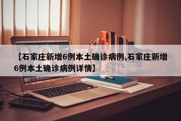 【石家庄新增6例本土确诊病例,石家庄新增6例本土确诊病例详情】