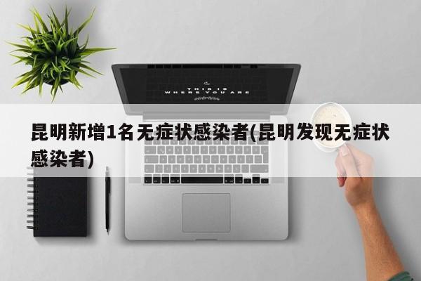 昆明新增1名无症状感染者(昆明发现无症状感染者)