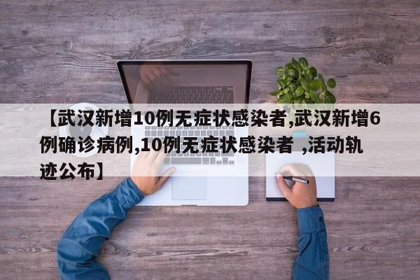 【武汉新增10例无症状感染者,武汉新增6例确诊病例,10例无症状感染者 ,活动轨迹公布】