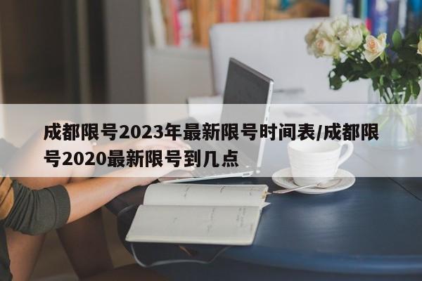 成都限号2023年最新限号时间表/成都限号2020最新限号到几点