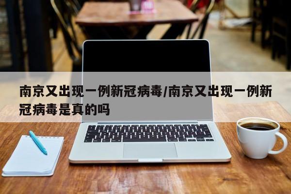 南京又出现一例新冠病毒/南京又出现一例新冠病毒是真的吗
