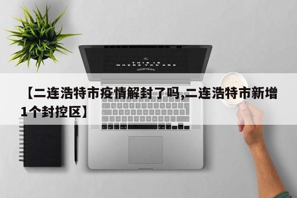 【二连浩特市疫情解封了吗,二连浩特市新增1个封控区】