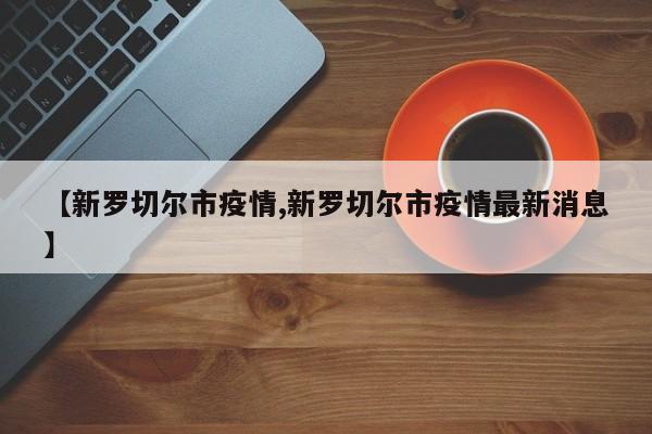 【新罗切尔市疫情,新罗切尔市疫情最新消息】