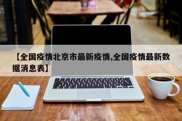 【全国疫情北京市最新疫情,全国疫情最新数据消息表】