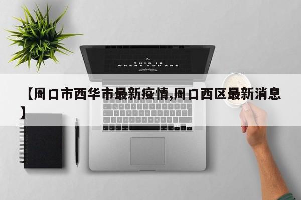 【周口市西华市最新疫情,周口西区最新消息】