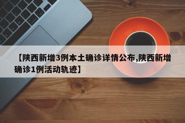 【陕西新增3例本土确诊详情公布,陕西新增确诊1例活动轨迹】