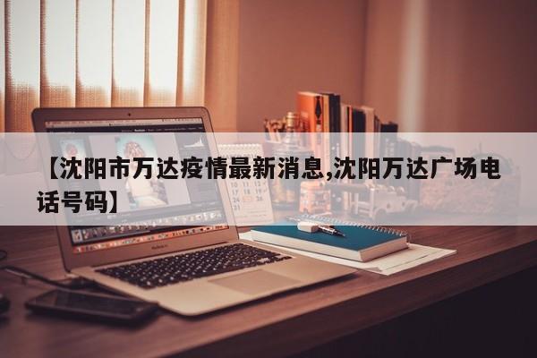 【沈阳市万达疫情最新消息,沈阳万达广场电话号码】